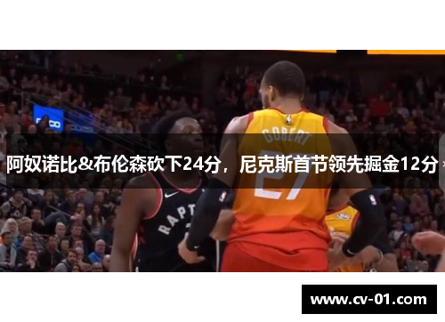 阿奴诺比&布伦森砍下24分，尼克斯首节领先掘金12分